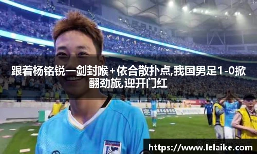 跟着杨铭锐一剑封喉+依合散扑点,我国男足1-0掀翻劲旅,迎开门红