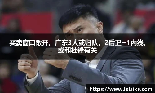 买卖窗口敞开，广东3人或归队，2后卫+1内线，或和杜锋有关