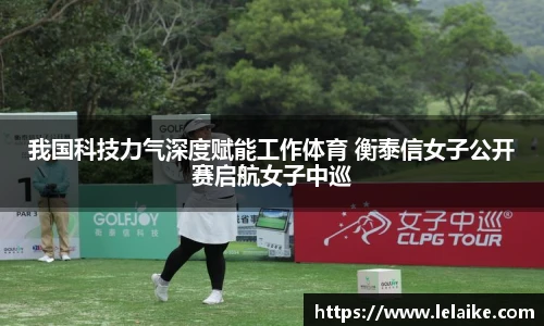 我国科技力气深度赋能工作体育 衡泰信女子公开赛启航女子中巡